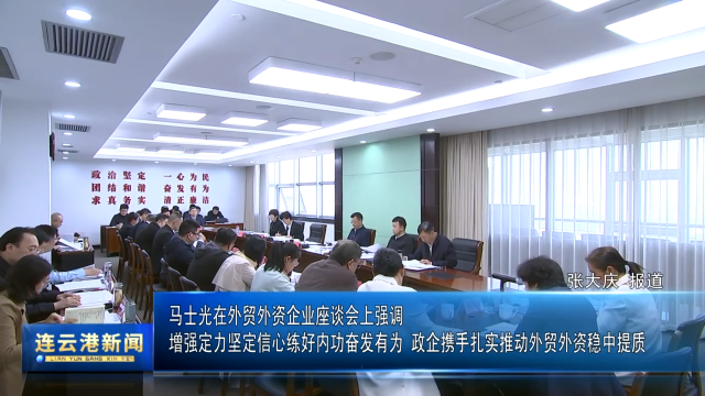 马士光在外贸外资企业座谈会上强调  增强定力坚定信心练好内功奋发有为 政企携手扎实推动外贸外资稳中提质